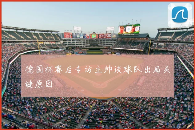 德国杯赛后专访主帅谈球队出局关键原因