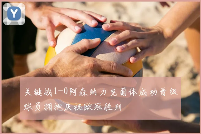 关键战1-0阿森纳力克葡体成功晋级球员拥抱庆祝欧冠胜利