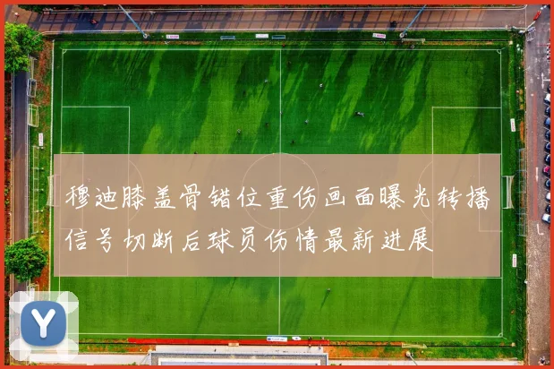穆迪膝盖骨错位重伤画面曝光转播信号切断后球员伤情最新进展