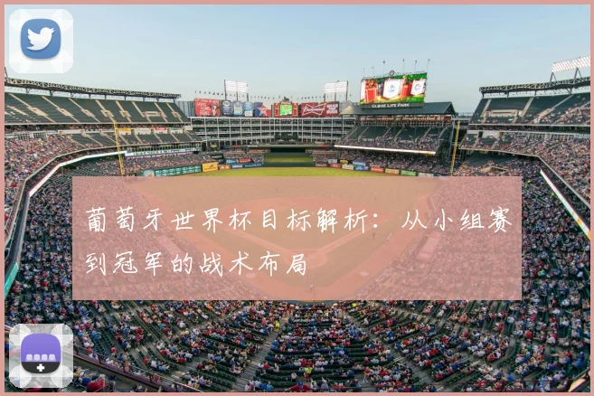 葡萄牙世界杯目标解析：从小组赛到冠军的战术布局