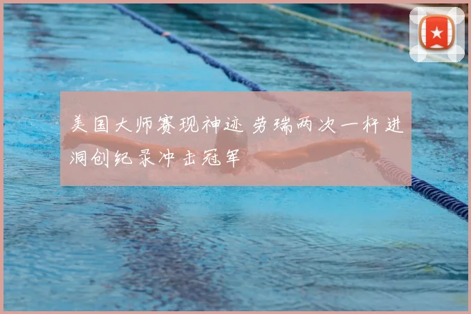 美国大师赛现神迹 劳瑞两次一杆进洞创纪录冲击冠军