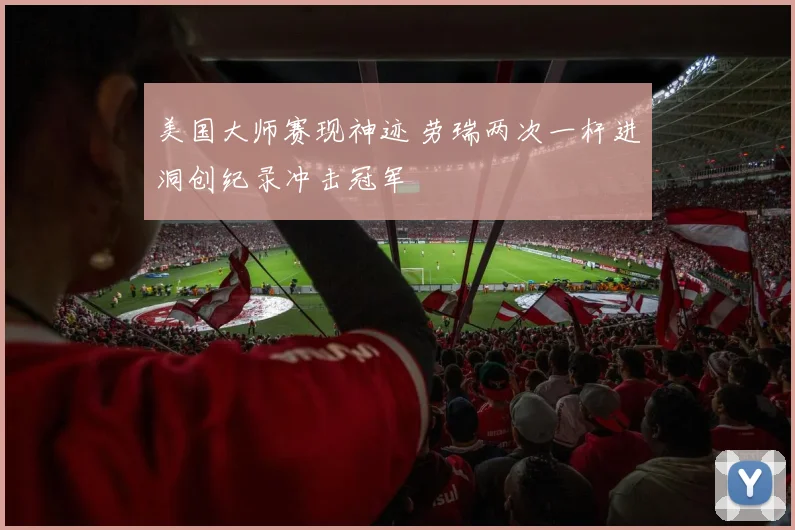 美国大师赛现神迹 劳瑞两次一杆进洞创纪录冲击冠军
