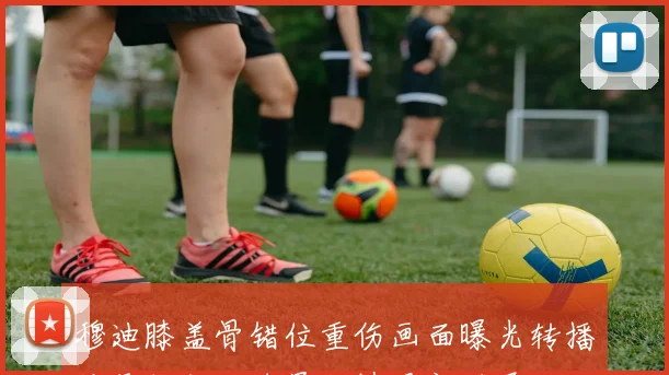 穆迪膝盖骨错位重伤画面曝光转播信号切断后球员伤情最新进展